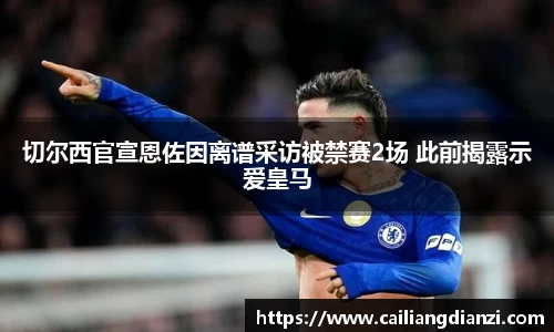 切尔西官宣恩佐因离谱采访被禁赛2场 此前揭露示爱皇马