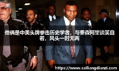 他俩是中美头牌拳击历史学者，与泰森阿里谈笑自若，风头一时无两