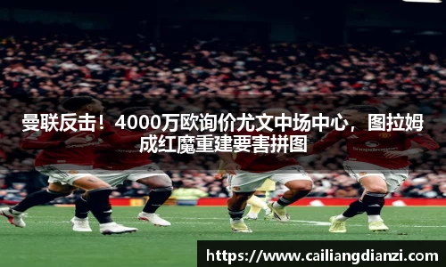 曼联反击！4000万欧询价尤文中场中心，图拉姆成红魔重建要害拼图